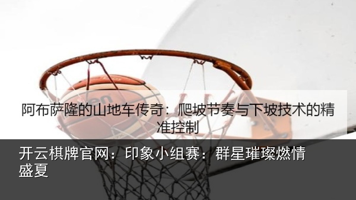 开云棋牌官网：印象小组赛：群星璀璨燃情盛夏