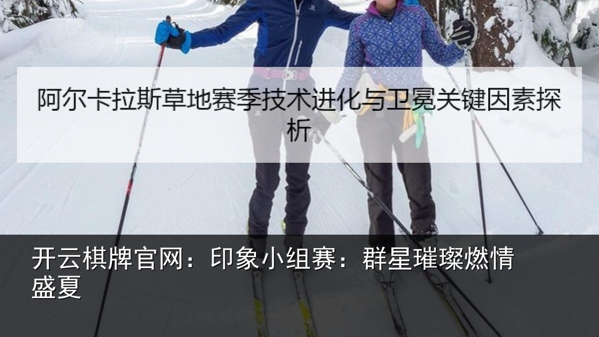 开云棋牌官网：印象小组赛：群星璀璨燃情盛夏