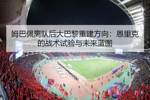 姆巴佩离队后大巴黎重建方向：恩里克的战术试验与未来蓝图