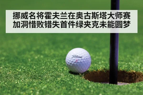 挪威名将霍夫兰在奥古斯塔大师赛加洞惜败错失首件绿夹克未能圆梦