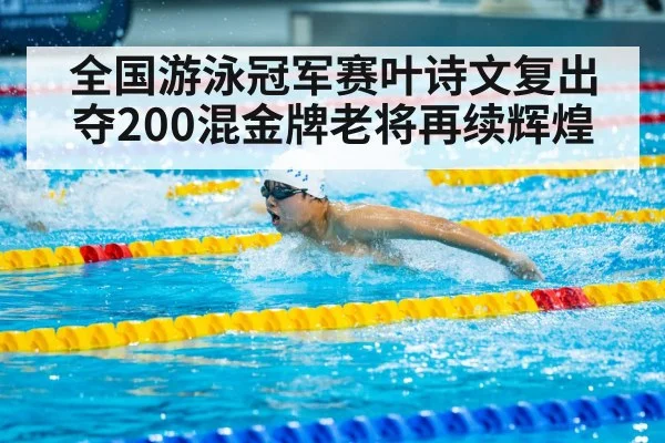 全国游泳冠军赛叶诗文复出夺200混金牌老将再续辉煌