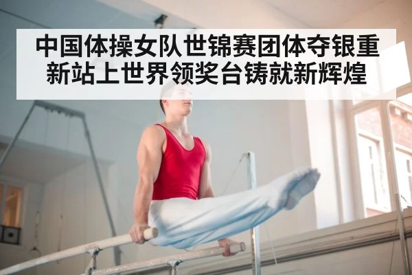中国体操女队世锦赛团体夺银重新站上世界领奖台铸就新辉煌