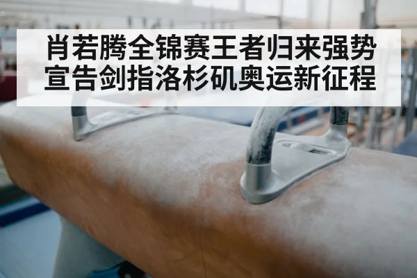 肖若腾全锦赛王者归来强势宣告剑指洛杉矶奥运新征程