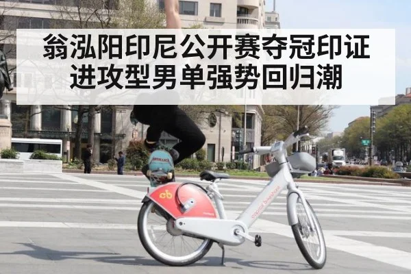 翁泓阳印尼公开赛夺冠印证进攻型男单强势回归潮