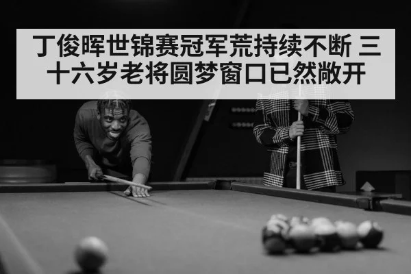 丁俊晖世锦赛冠军荒持续不断 三十六岁老将圆梦窗口已然敞开